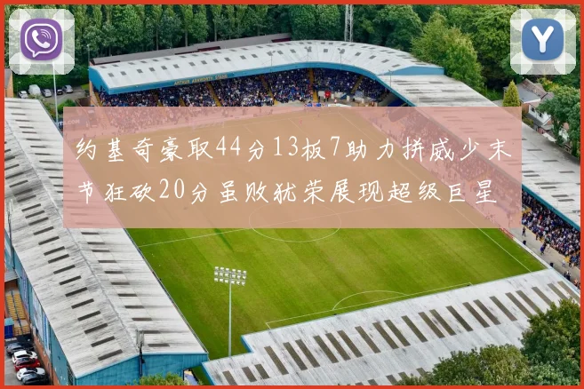约基奇豪取44分13板7助力拼威少末节狂砍20分虽败犹荣展现超级巨星风范