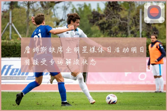 詹姆斯缺席全明星媒体日活动明日将接受专访解读状态