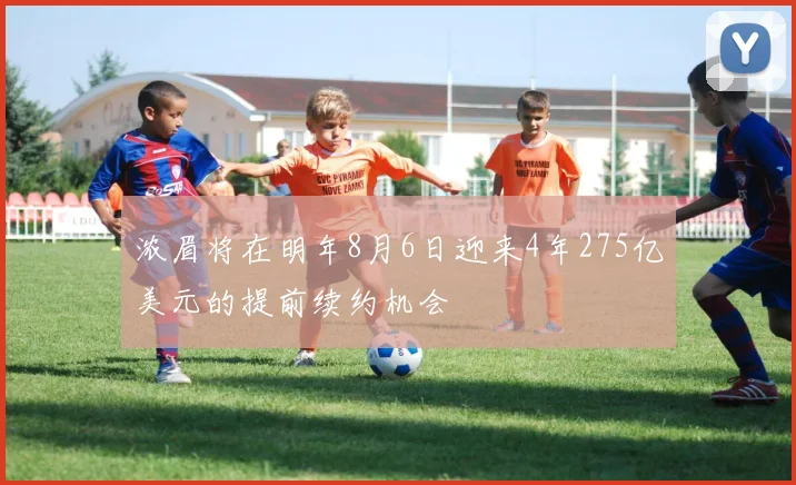 浓眉将在明年8月6日迎来4年275亿美元的提前续约机会