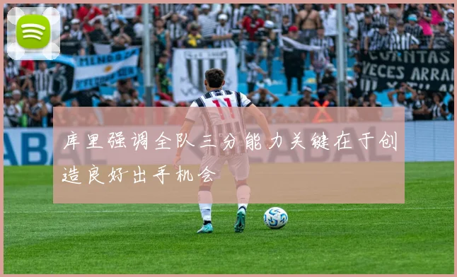 库里强调全队三分能力关键在于创造良好出手机会