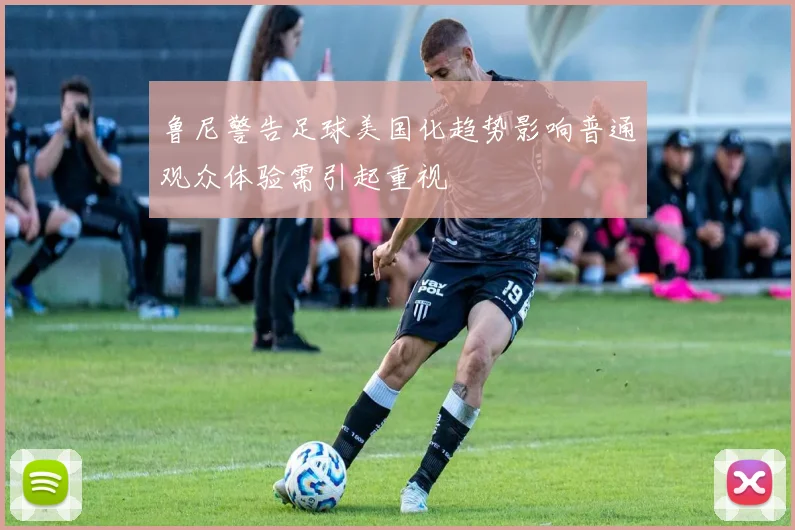 鲁尼警告足球美国化趋势影响普通观众体验需引起重视