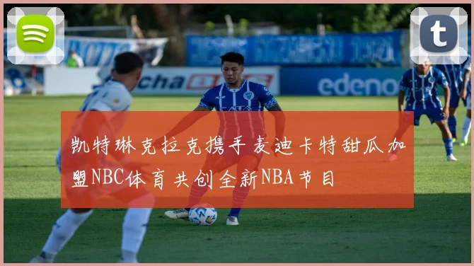 凯特琳克拉克携手麦迪卡特甜瓜加盟NBC体育共创全新NBA节目