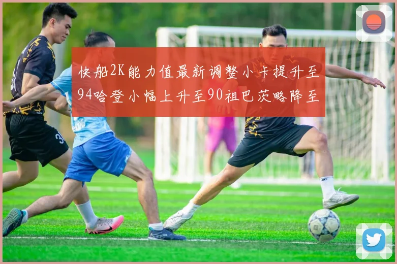 快船2K能力值最新调整小卡提升至94哈登小幅上升至90祖巴茨略降至85大洛维持76