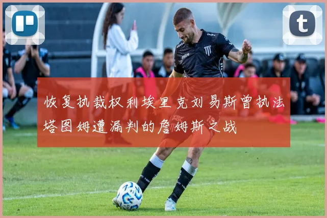 恢复执裁权利埃里克刘易斯曾执法塔图姆遭漏判的詹姆斯之战