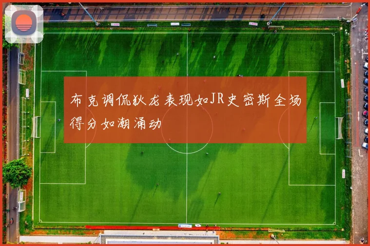 布克调侃狄龙表现如JR史密斯全场得分如潮涌动