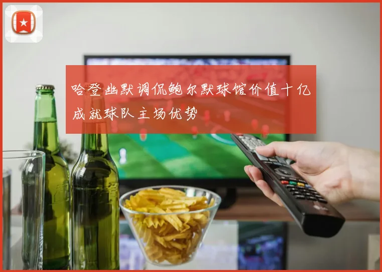 哈登幽默调侃鲍尔默球馆价值十亿成就球队主场优势