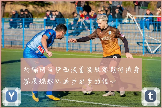 约翰阿洛伊西谈首场联赛期待热身赛展现球队逐步进步的信心