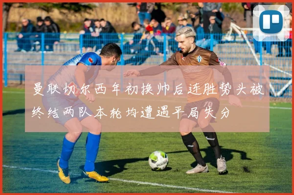 曼联切尔西年初换帅后连胜势头被终结两队本轮均遭遇平局失分