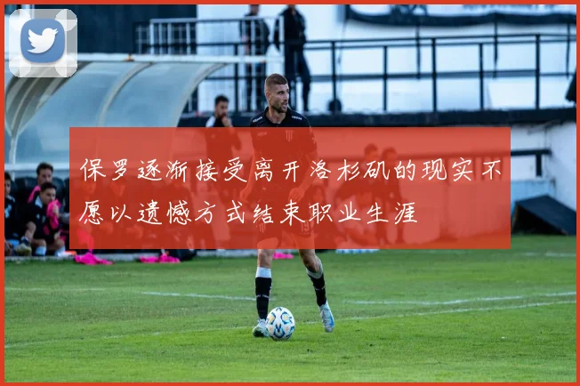 保罗逐渐接受离开洛杉矶的现实不愿以遗憾方式结束职业生涯