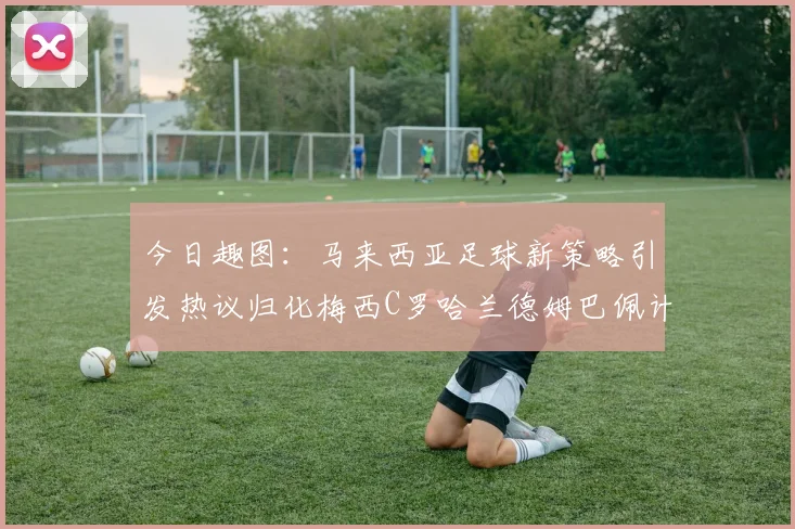 今日趣图：马来西亚足球新策略引发热议归化梅西C罗哈兰德姆巴佩计划