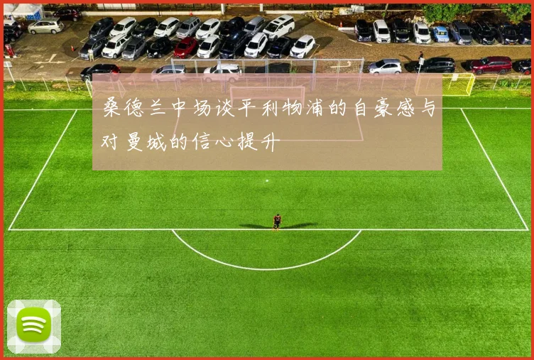 桑德兰中场谈平利物浦的自豪感与对曼城的信心提升