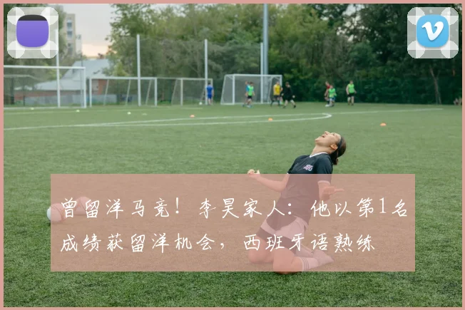 曾留洋马竞！李昊家人：他以第1名成绩获留洋机会，西班牙语熟练