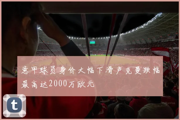 意甲球员身价大幅下滑卢克曼跌幅最高达2000万欧元