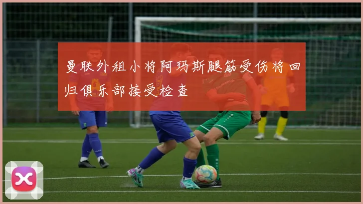 曼联外租小将阿玛斯腿筋受伤将回归俱乐部接受检查
