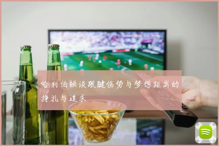 哈利伯顿谈跟腱伤势与梦想距离的挣扎与追求