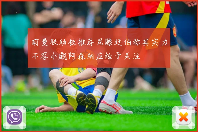 前曼联助教推荐昆滕廷伯称其实力不容小觑阿森纳应给予关注