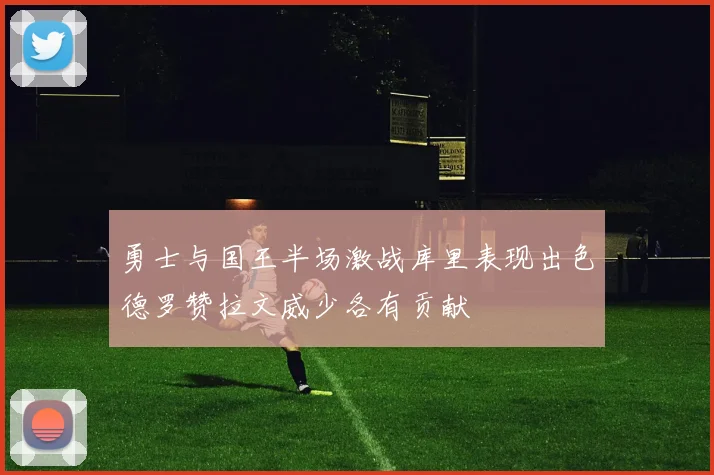 勇士与国王半场激战库里表现出色德罗赞拉文威少各有贡献