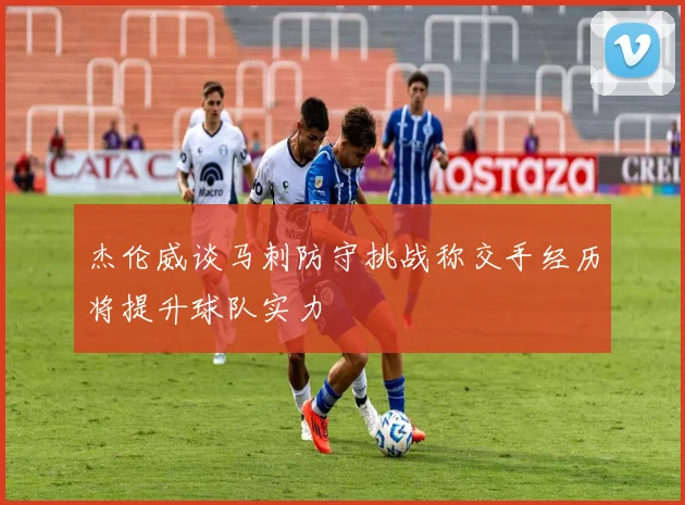 杰伦威谈马刺防守挑战称交手经历将提升球队实力