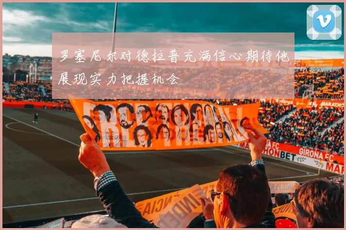 罗塞尼尔对德拉普充满信心期待他展现实力把握机会