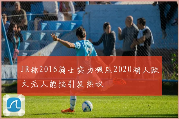 JR称2016骑士实力碾压2020湖人欧文无人能挡引发热议