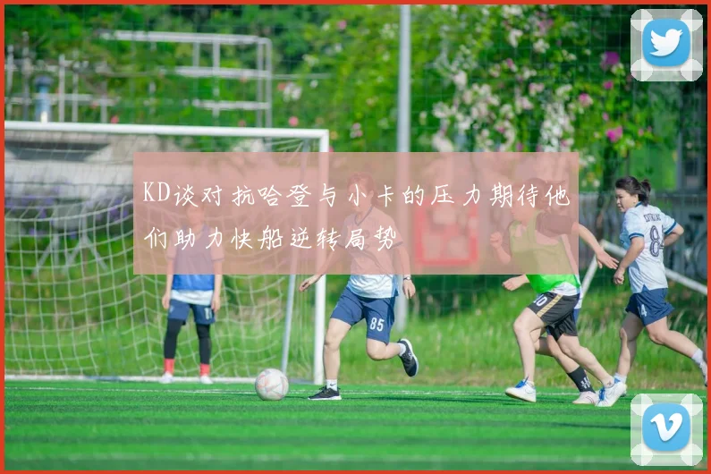 KD谈对抗哈登与小卡的压力期待他们助力快船逆转局势