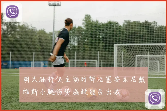 明天独行侠主场对阵活塞安东尼戴维斯小腿伤势成疑能否出战