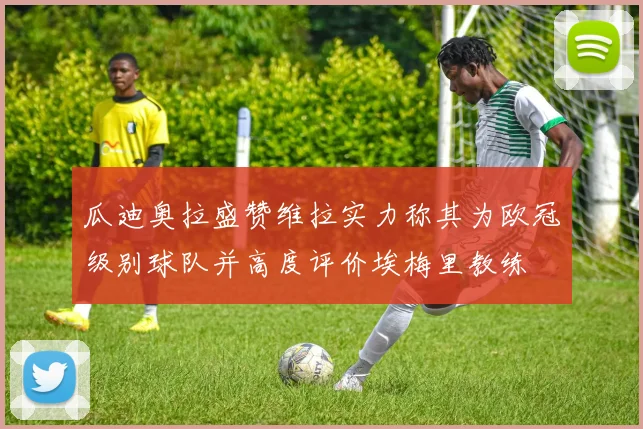 瓜迪奥拉盛赞维拉实力称其为欧冠级别球队并高度评价埃梅里教练
