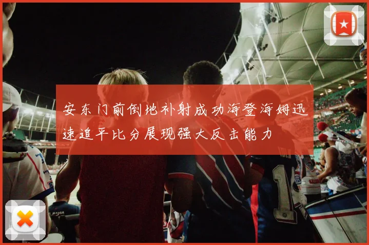 安东门前倒地补射成功海登海姆迅速追平比分展现强大反击能力