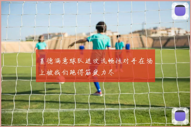 基德满意球队进攻流畅性对手在场上被我们跑得筋疲力尽